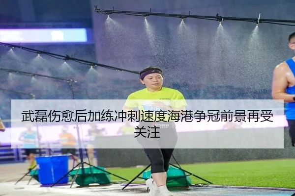 武磊伤愈后加练冲刺速度海港争冠前景再受关注